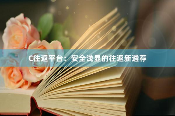 C往返平台：安全浅显的往返新遴荐