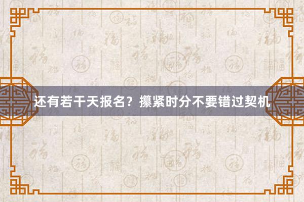 还有若干天报名？攥紧时分不要错过契机